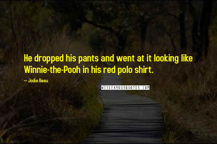 Jodie Beau Quotes: He dropped his pants and went at it looking like Winnie-the-Pooh in his red polo shirt.