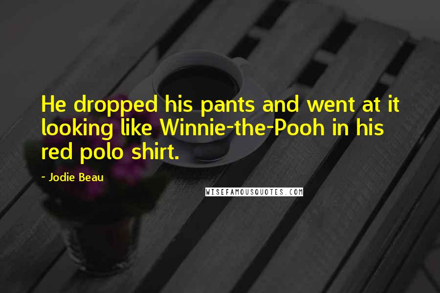 Jodie Beau Quotes: He dropped his pants and went at it looking like Winnie-the-Pooh in his red polo shirt.