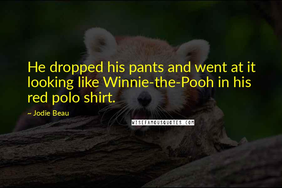 Jodie Beau Quotes: He dropped his pants and went at it looking like Winnie-the-Pooh in his red polo shirt.