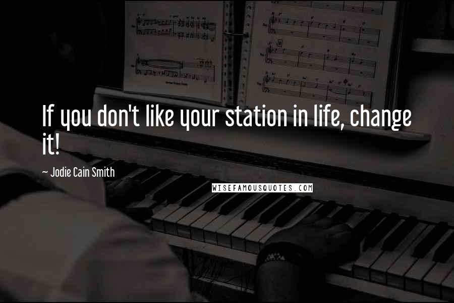 Jodie Cain Smith Quotes: If you don't like your station in life, change it!