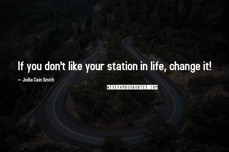 Jodie Cain Smith Quotes: If you don't like your station in life, change it!