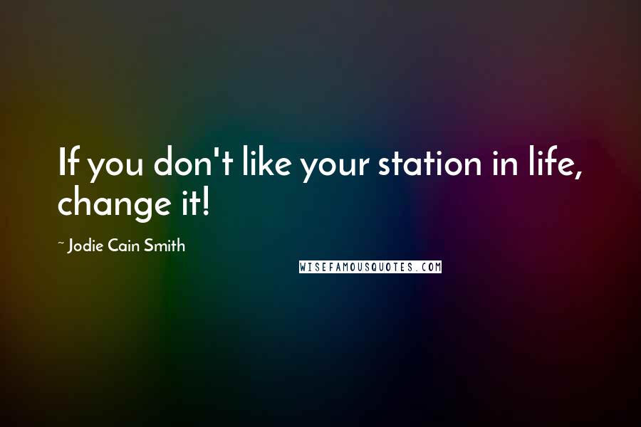 Jodie Cain Smith Quotes: If you don't like your station in life, change it!