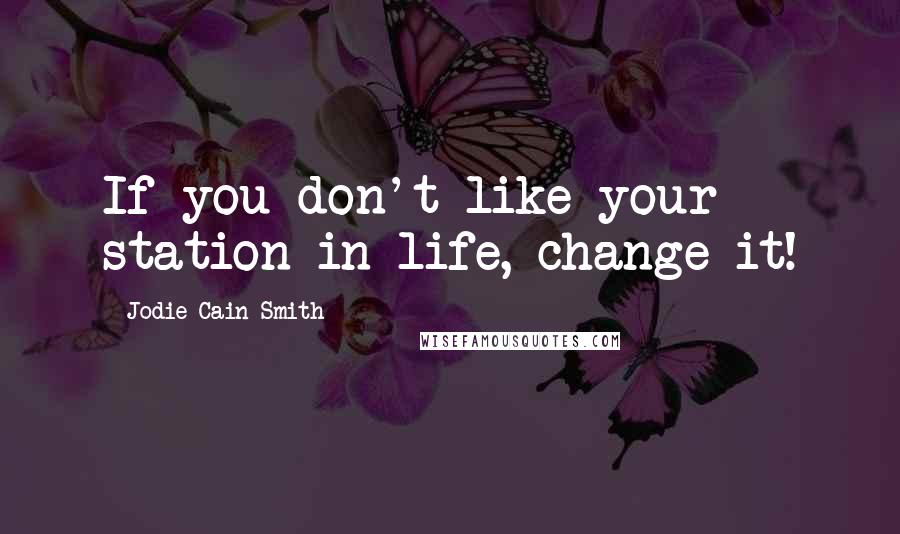 Jodie Cain Smith Quotes: If you don't like your station in life, change it!