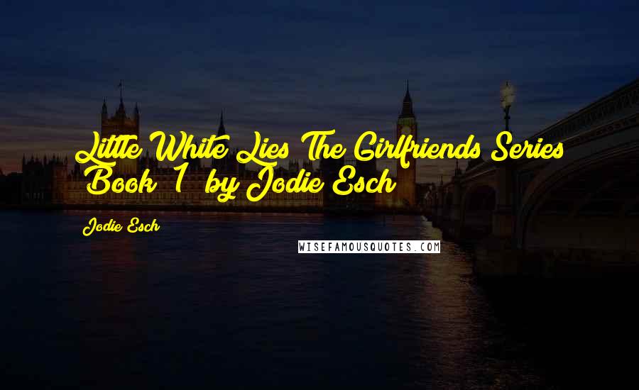 Jodie Esch Quotes: Little White Lies The Girlfriends Series (Book #1) by Jodie Esch