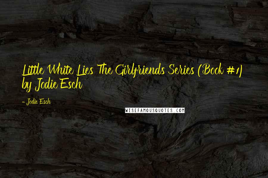 Jodie Esch Quotes: Little White Lies The Girlfriends Series (Book #1) by Jodie Esch