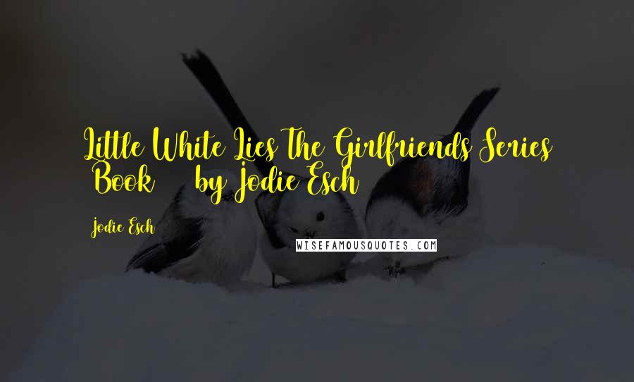 Jodie Esch Quotes: Little White Lies The Girlfriends Series (Book #1) by Jodie Esch