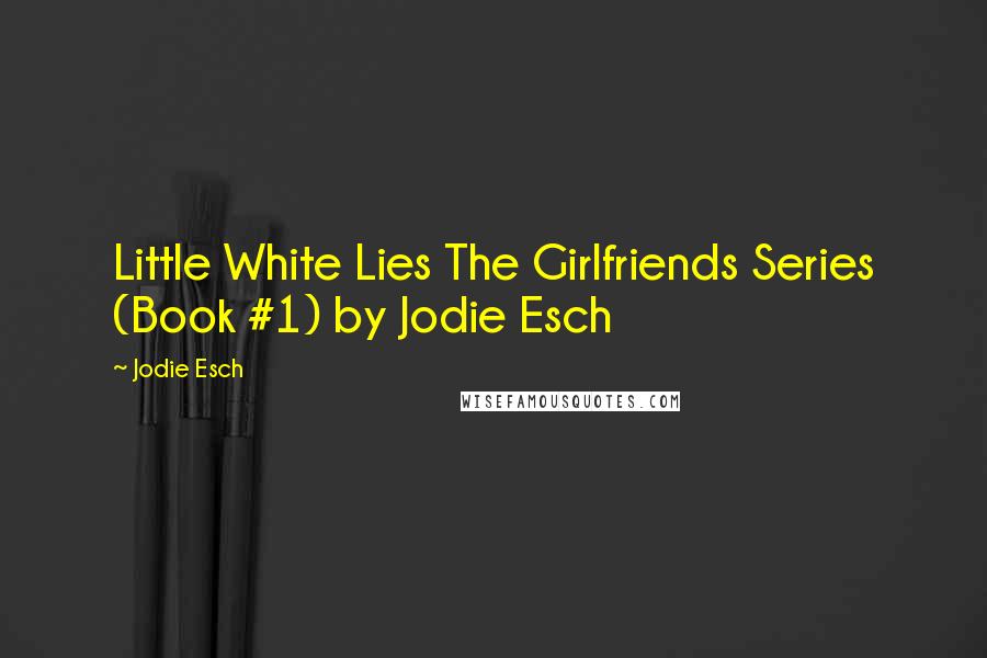 Jodie Esch Quotes: Little White Lies The Girlfriends Series (Book #1) by Jodie Esch