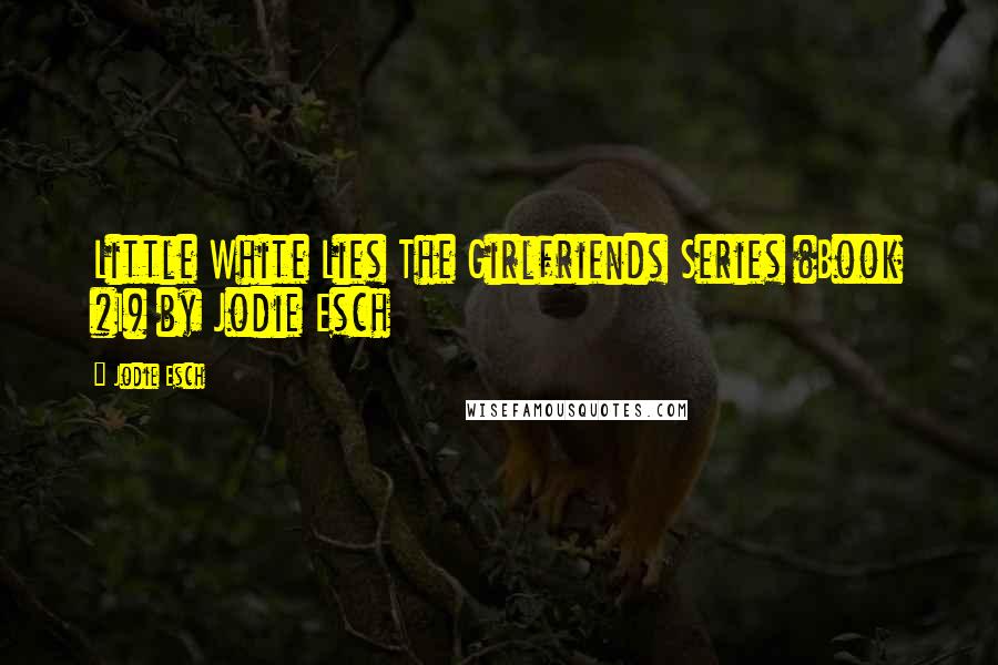 Jodie Esch Quotes: Little White Lies The Girlfriends Series (Book #1) by Jodie Esch