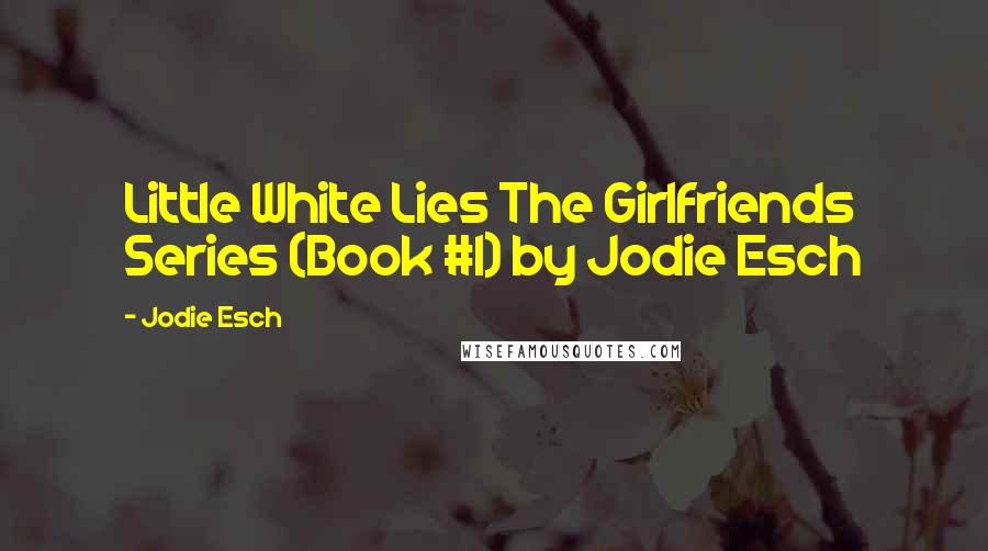 Jodie Esch Quotes: Little White Lies The Girlfriends Series (Book #1) by Jodie Esch