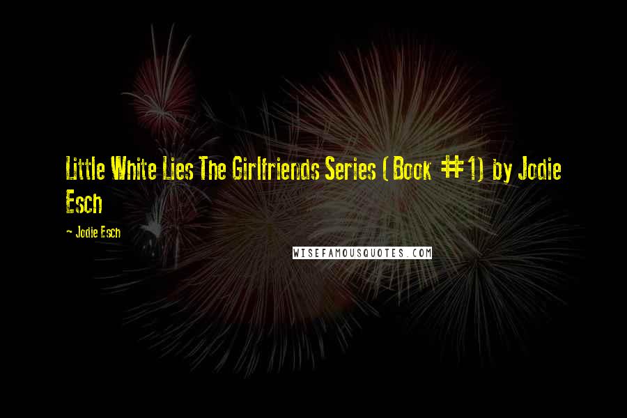 Jodie Esch Quotes: Little White Lies The Girlfriends Series (Book #1) by Jodie Esch