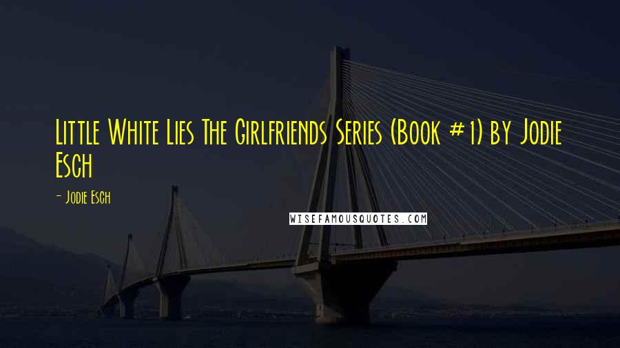 Jodie Esch Quotes: Little White Lies The Girlfriends Series (Book #1) by Jodie Esch