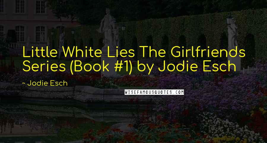 Jodie Esch Quotes: Little White Lies The Girlfriends Series (Book #1) by Jodie Esch