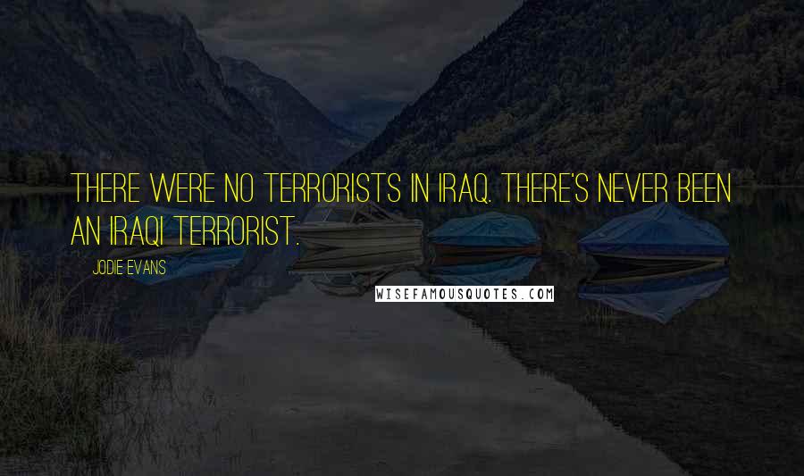 Jodie Evans Quotes: There were no terrorists in Iraq. There's never been an Iraqi terrorist.