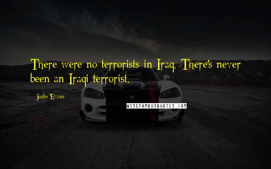 Jodie Evans Quotes: There were no terrorists in Iraq. There's never been an Iraqi terrorist.