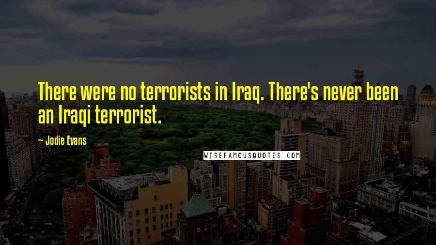 Jodie Evans Quotes: There were no terrorists in Iraq. There's never been an Iraqi terrorist.