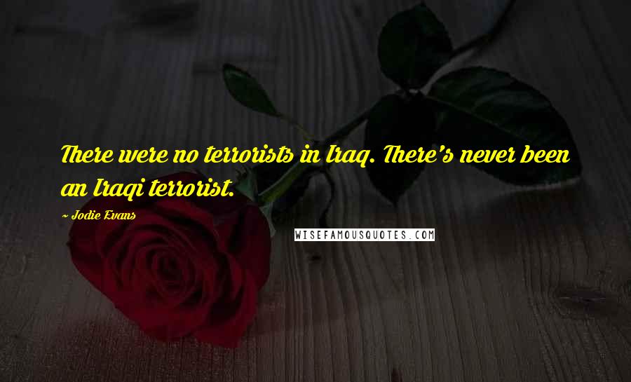 Jodie Evans Quotes: There were no terrorists in Iraq. There's never been an Iraqi terrorist.