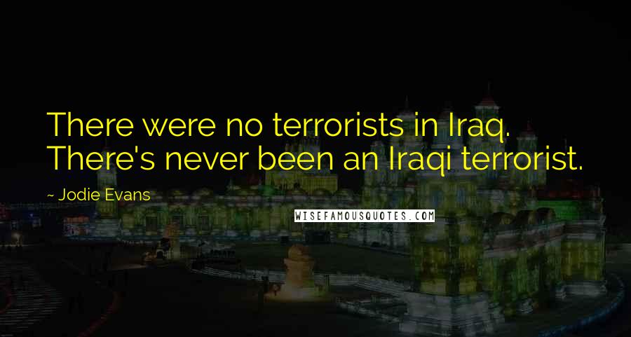 Jodie Evans Quotes: There were no terrorists in Iraq. There's never been an Iraqi terrorist.