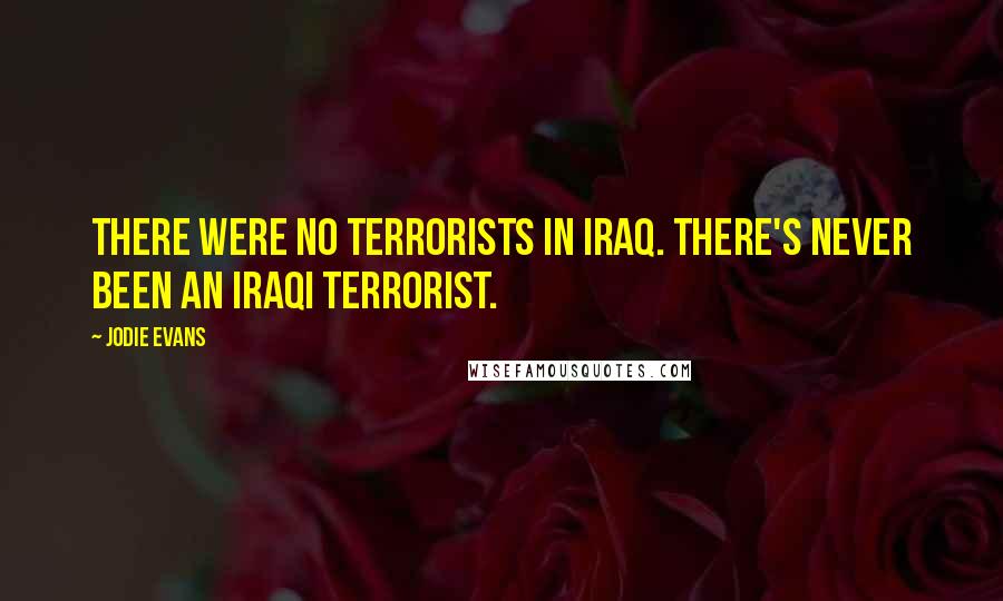 Jodie Evans Quotes: There were no terrorists in Iraq. There's never been an Iraqi terrorist.