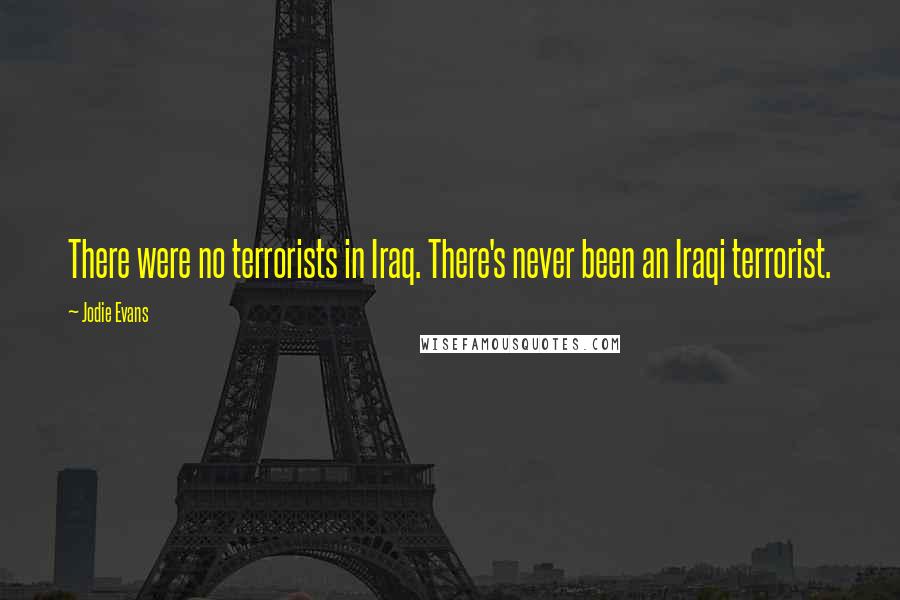 Jodie Evans Quotes: There were no terrorists in Iraq. There's never been an Iraqi terrorist.