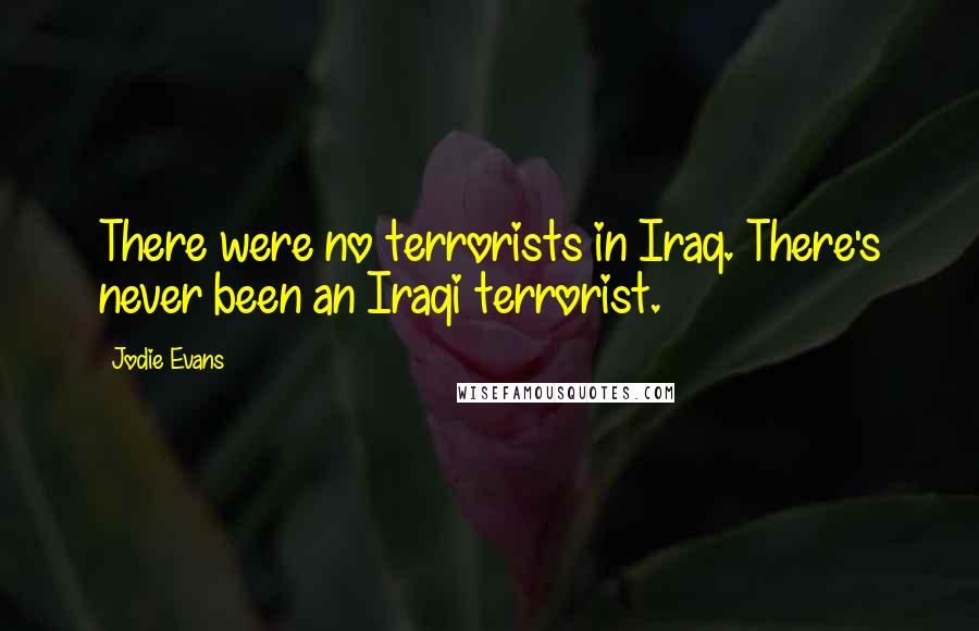Jodie Evans Quotes: There were no terrorists in Iraq. There's never been an Iraqi terrorist.