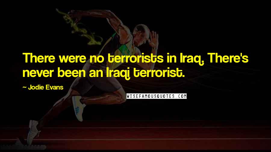 Jodie Evans Quotes: There were no terrorists in Iraq. There's never been an Iraqi terrorist.