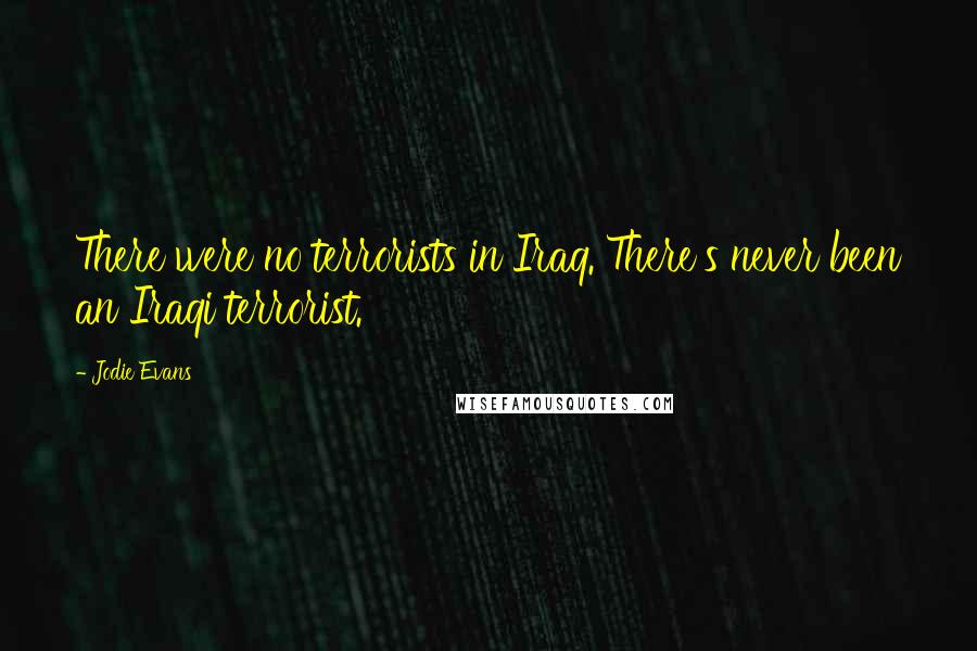 Jodie Evans Quotes: There were no terrorists in Iraq. There's never been an Iraqi terrorist.