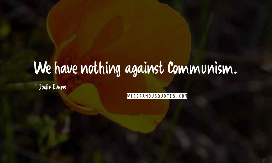 Jodie Evans Quotes: We have nothing against Communism.