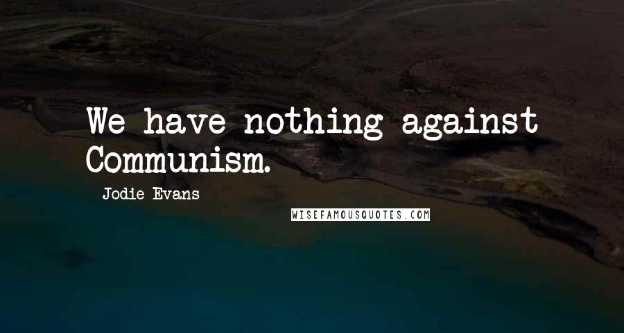 Jodie Evans Quotes: We have nothing against Communism.