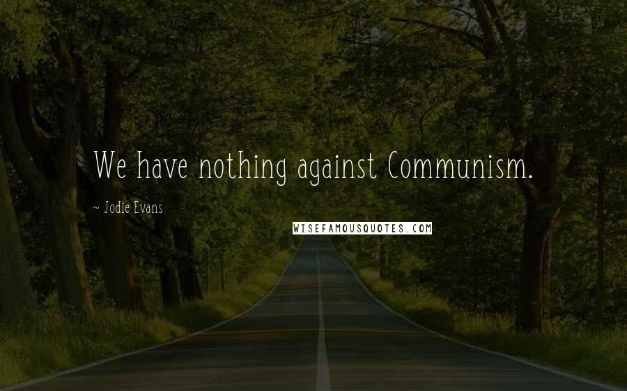 Jodie Evans Quotes: We have nothing against Communism.