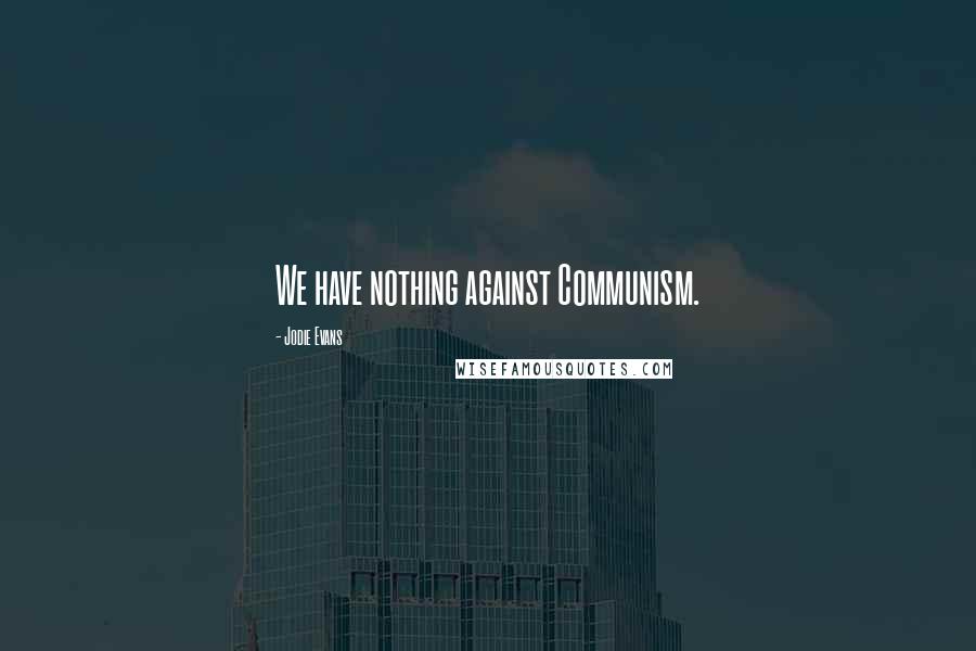 Jodie Evans Quotes: We have nothing against Communism.