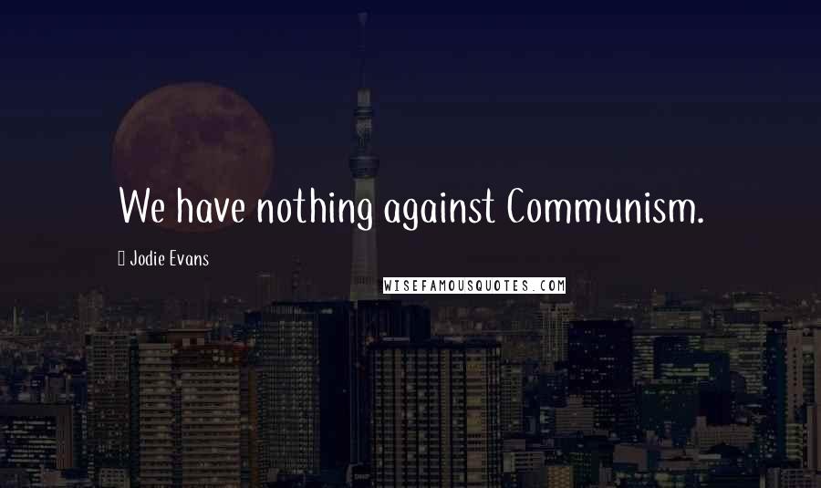 Jodie Evans Quotes: We have nothing against Communism.