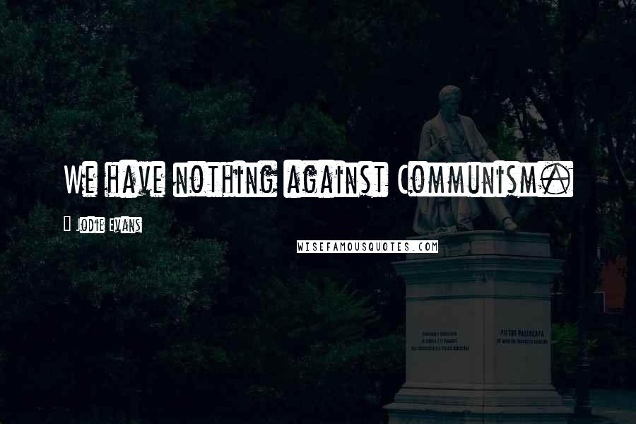 Jodie Evans Quotes: We have nothing against Communism.