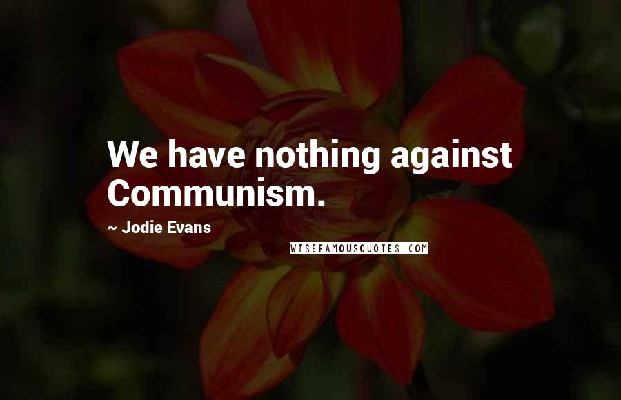 Jodie Evans Quotes: We have nothing against Communism.