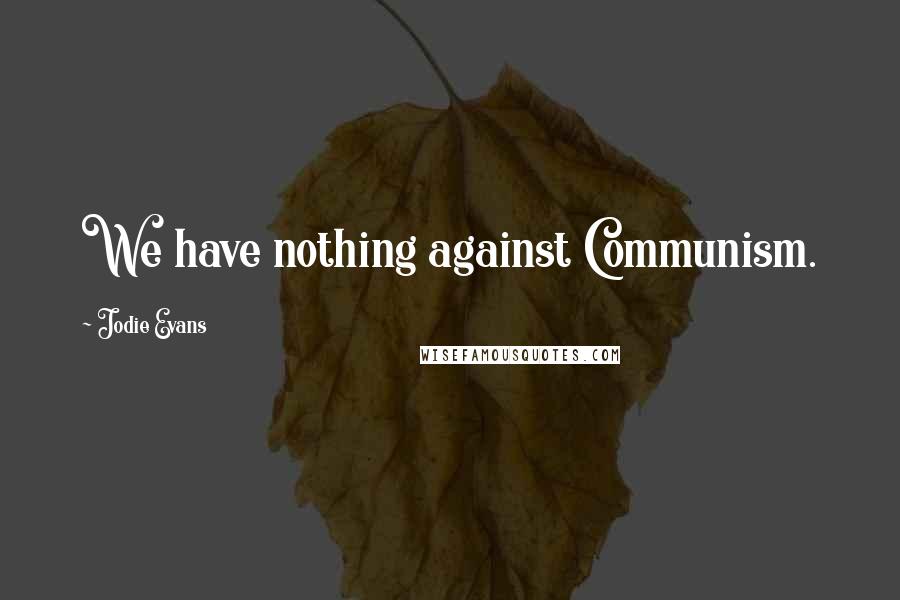 Jodie Evans Quotes: We have nothing against Communism.