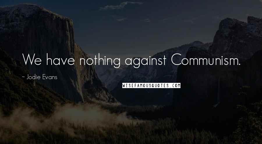 Jodie Evans Quotes: We have nothing against Communism.