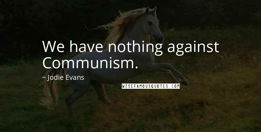 Jodie Evans Quotes: We have nothing against Communism.