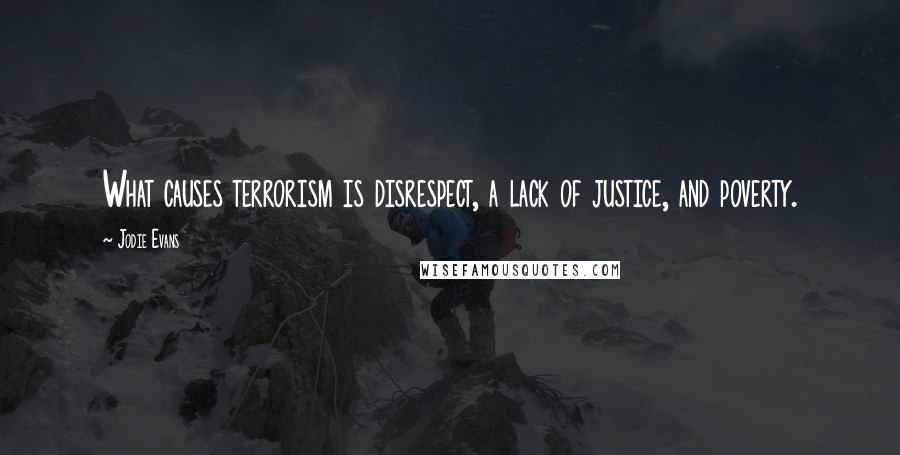 Jodie Evans Quotes: What causes terrorism is disrespect, a lack of justice, and poverty.