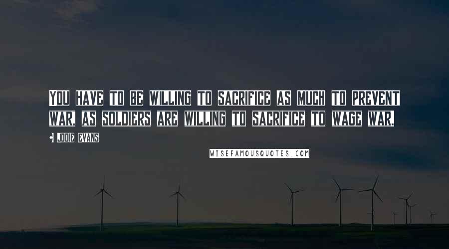 Jodie Evans Quotes: You have to be willing to sacrifice as much to prevent war, as soldiers are willing to sacrifice to wage war.