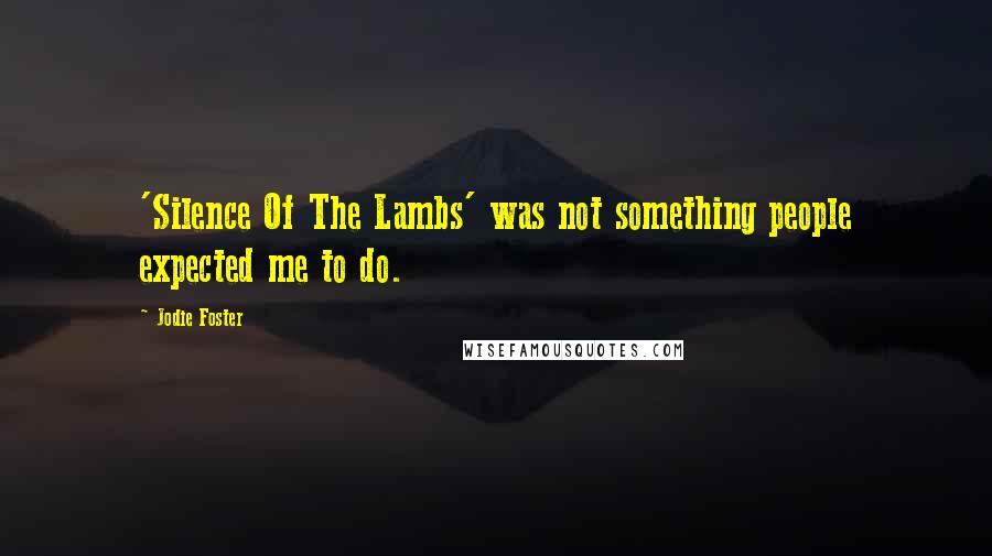 Jodie Foster Quotes: 'Silence Of The Lambs' was not something people expected me to do.