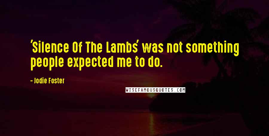 Jodie Foster Quotes: 'Silence Of The Lambs' was not something people expected me to do.