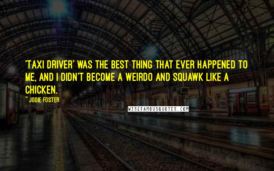 Jodie Foster Quotes: 'Taxi Driver' was the best thing that ever happened to me, and I didn't become a weirdo and squawk like a chicken.