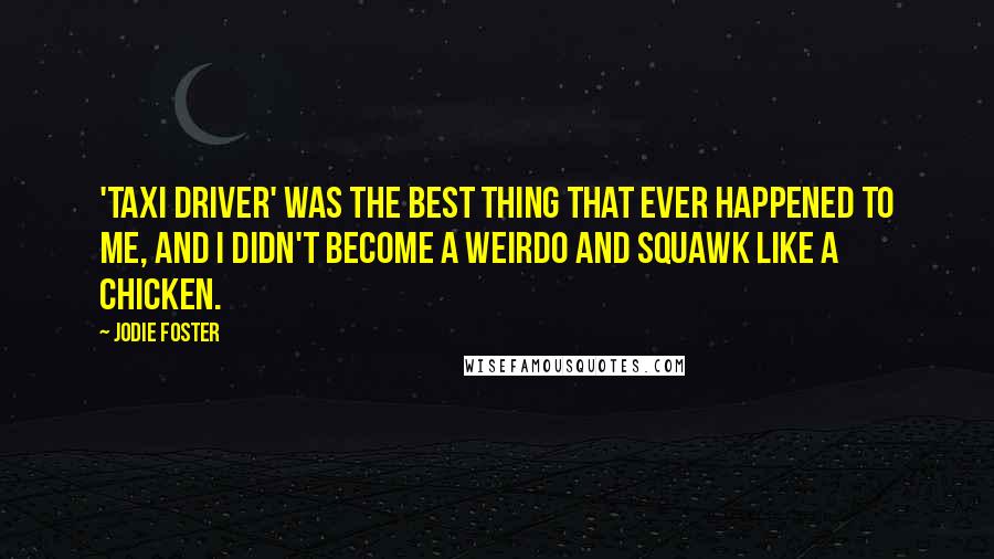 Jodie Foster Quotes: 'Taxi Driver' was the best thing that ever happened to me, and I didn't become a weirdo and squawk like a chicken.