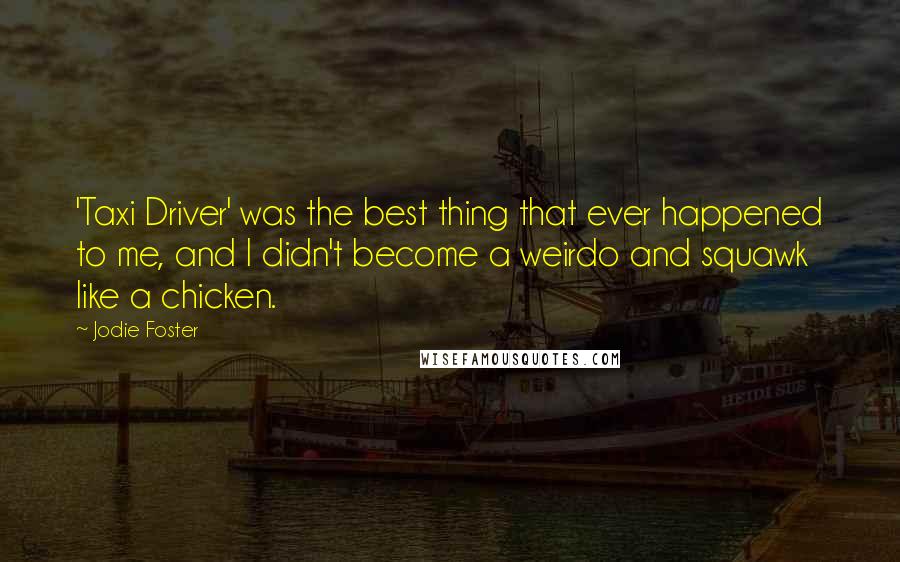 Jodie Foster Quotes: 'Taxi Driver' was the best thing that ever happened to me, and I didn't become a weirdo and squawk like a chicken.