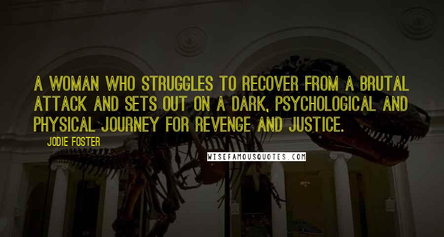 Jodie Foster Quotes: A woman who struggles to recover from a brutal attack and sets out on a dark, psychological and physical journey for revenge and justice.