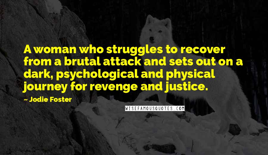 Jodie Foster Quotes: A woman who struggles to recover from a brutal attack and sets out on a dark, psychological and physical journey for revenge and justice.