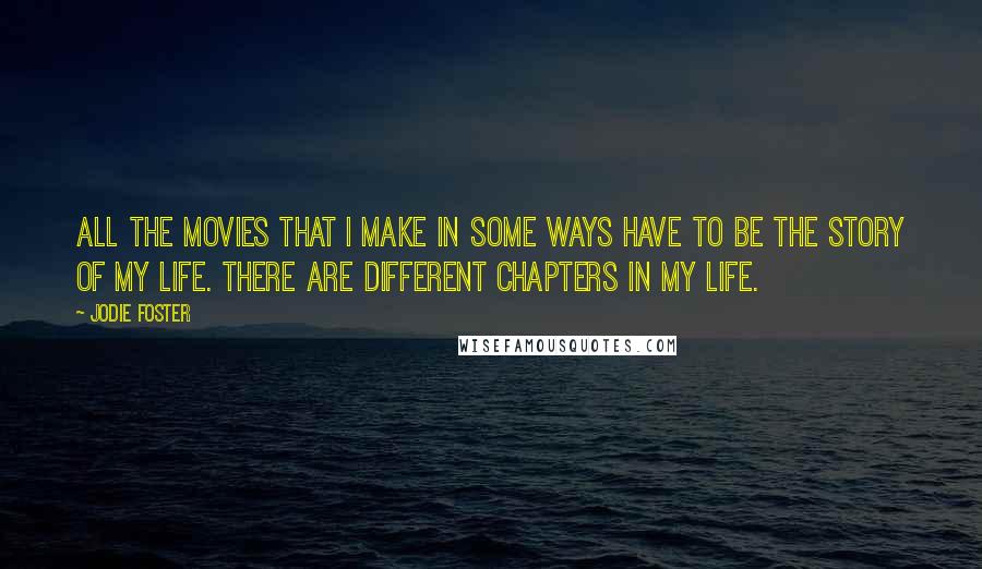 Jodie Foster Quotes: All the movies that I make in some ways have to be the story of my life. There are different chapters in my life.