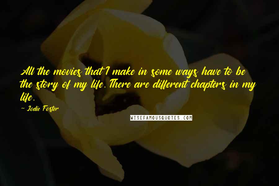 Jodie Foster Quotes: All the movies that I make in some ways have to be the story of my life. There are different chapters in my life.