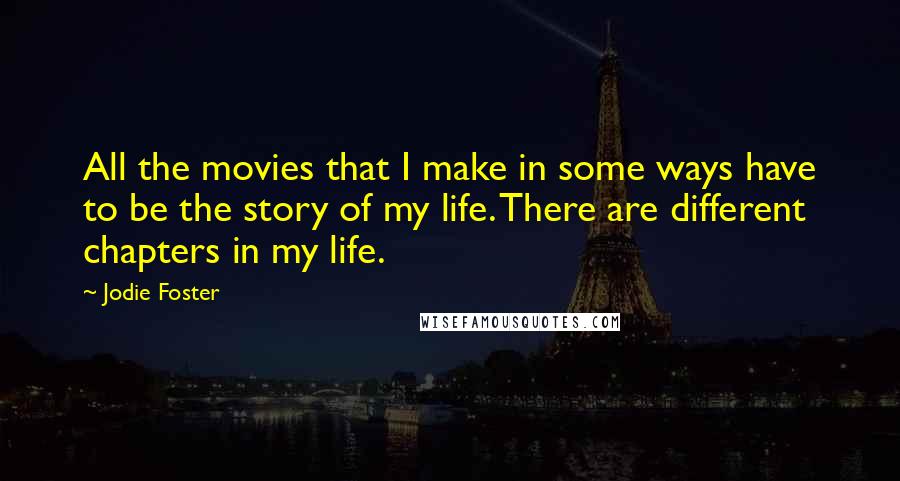 Jodie Foster Quotes: All the movies that I make in some ways have to be the story of my life. There are different chapters in my life.