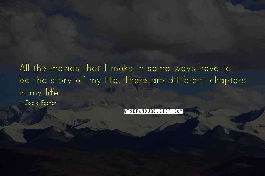Jodie Foster Quotes: All the movies that I make in some ways have to be the story of my life. There are different chapters in my life.