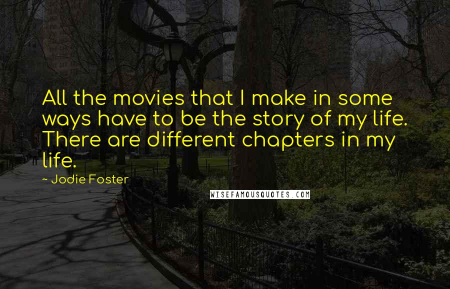 Jodie Foster Quotes: All the movies that I make in some ways have to be the story of my life. There are different chapters in my life.